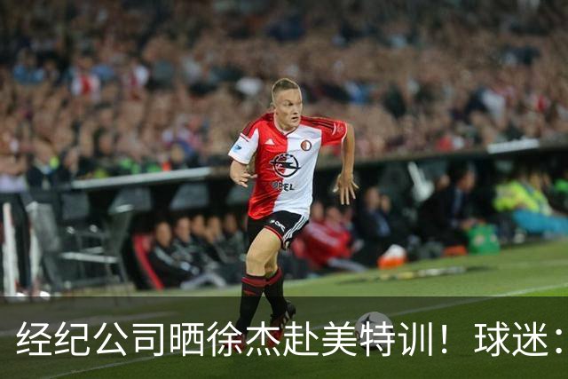 经纪公司晒徐杰赴美特训！球迷：育航啥时候给18、25安排这种活动？